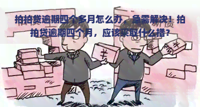 逾期四个多月怎么办，急需解决！逾期四个月，应该采取什么措？