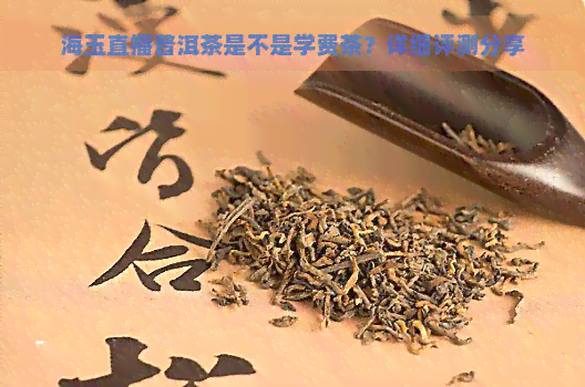 海玉直播普洱茶是不是学费茶？详细评测分享