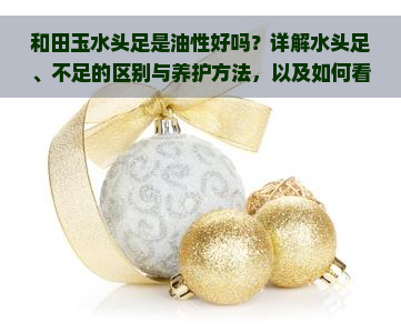 和田玉水头足是油性好吗？详解水头足、不足的区别与养护方法，以及如何看水头和选择籽料。