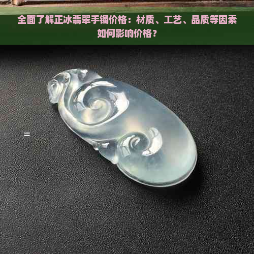 全面了解正冰翡翠手镯价格：材质、工艺、品质等因素如何影响价格？