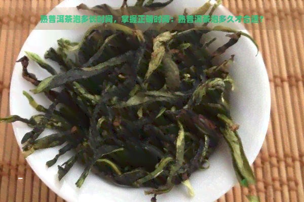 熟普洱茶泡多长时间，掌握正确时间：熟普洱茶泡多久才合适？