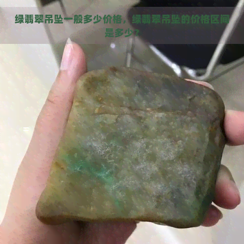 绿翡翠吊坠一般多少价格，绿翡翠吊坠的价格区间是多少？