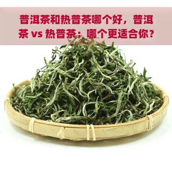 普洱茶和热普茶哪个好，普洱茶 vs 热普茶：哪个更适合你？