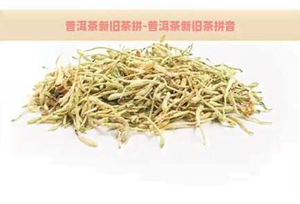 普洱茶新旧茶拼-普洱茶新旧茶拼音