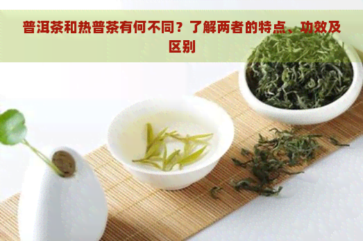 普洱茶和热普茶有何不同？了解两者的特点、功效及区别