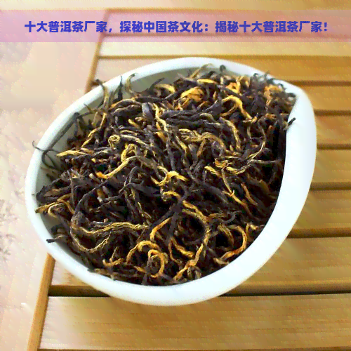 十大普洱茶厂家，探秘中国茶文化：揭秘十大普洱茶厂家！