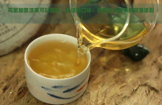 花蜜加普洱茶可以喝吗，尝试新口味：花蜜与普洱茶的完美搭配！