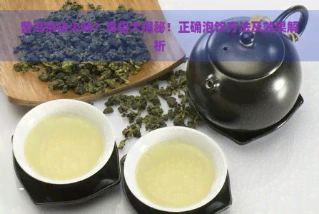 普洱茶祛火吗？真相大揭秘！正确泡饮方法及效果解析