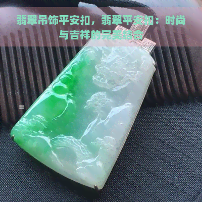 翡翠吊饰平安扣，翡翠平安扣：时尚与吉祥的完美结合