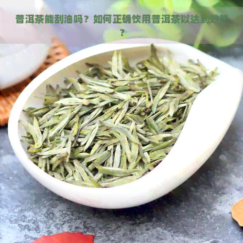 普洱茶能刮油吗？如何正确饮用普洱茶以达到效果？