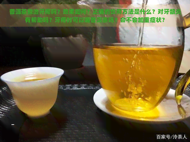 普洱茶能治牙疼吗？效果如何？正确的饮用方法是什么？对牙龈炎有帮助吗？牙疼时可以喝普洱茶吗？会不会加重症状？