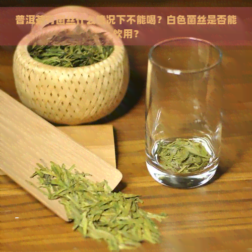 普洱茶有菌丝什么情况下不能喝？白色菌丝是否能饮用？