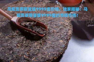 马帮贡茶限量版9999套价格，独家揭秘：马帮贡茶限量版9999套的市场价格！