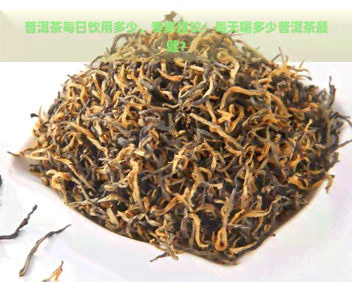 普洱茶每日饮用多少，专家建议：每天喝多少普洱茶最健？