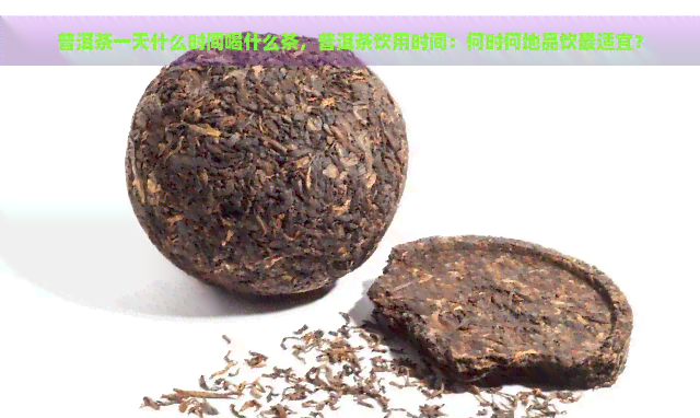 普洱茶一天什么时间喝什么茶，普洱茶饮用时间：何时何地品饮最适宜？