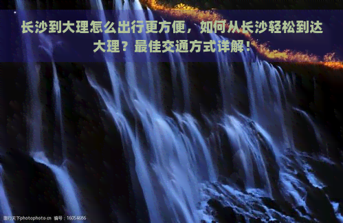 长沙到大理怎么出行更方便，如何从长沙轻松到达大理？更佳交通方式详解！