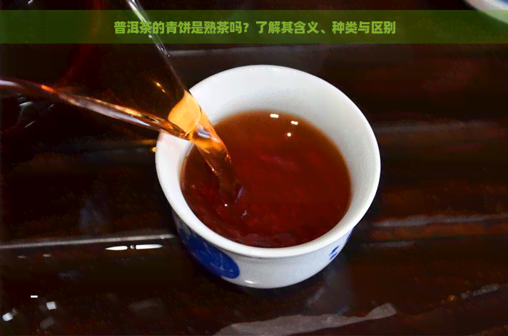 普洱茶的青饼是熟茶吗？了解其含义、种类与区别