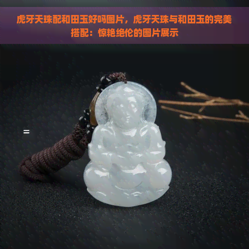 虎牙天珠配和田玉好吗图片，虎牙天珠与和田玉的完美搭配：惊艳绝伦的图片展示