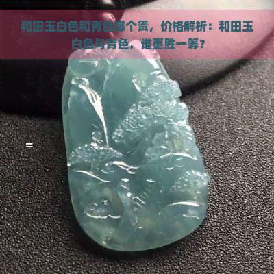 和田玉白色和青色哪个贵，价格解析：和田玉白色与青色，谁更胜一筹？