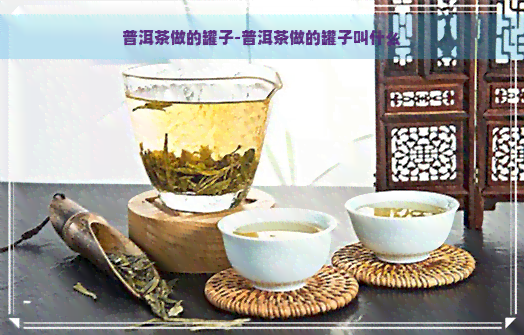 普洱茶做的罐子-普洱茶做的罐子叫什么