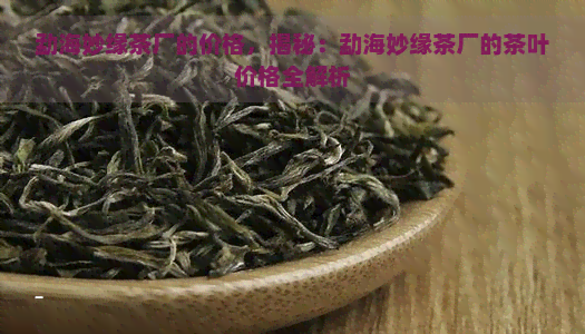 勐海妙缘茶厂的价格，揭秘：勐海妙缘茶厂的茶叶价格全解析