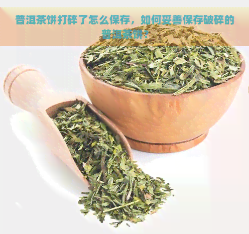 普洱茶饼打碎了怎么保存，如何妥善保存破碎的普洱茶饼？