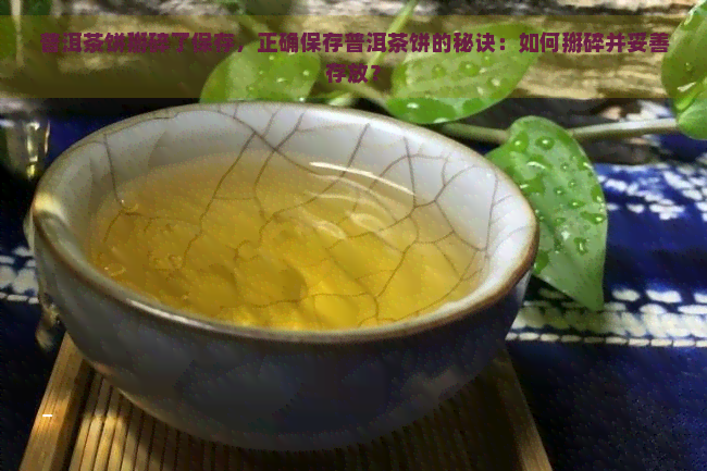 普洱茶饼掰碎了保存，正确保存普洱茶饼的秘诀：如何掰碎并妥善存放？