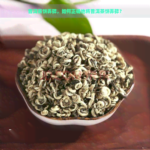 普洱茶饼弄碎，如何正确地将普洱茶饼弄碎？