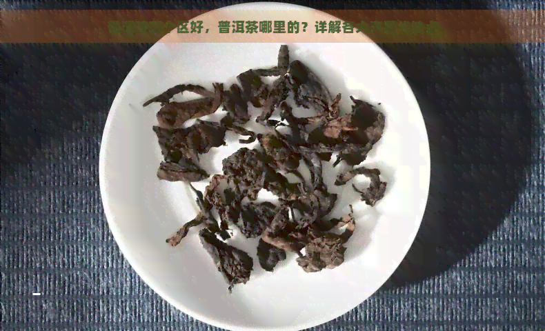 普洱茶哪个区好，普洱茶哪里的？详解各大产区优缺点