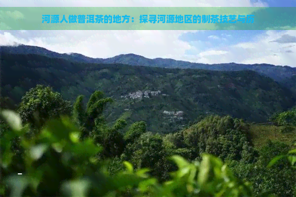 河源人做普洱茶的地方：探寻河源地区的制茶技艺与历