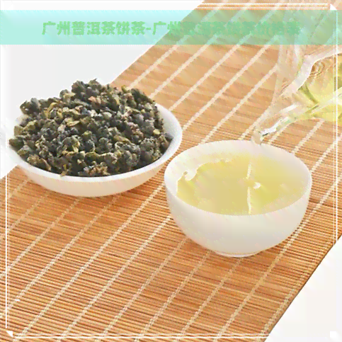 广州普洱茶饼茶-广州普洱茶饼茶价格表