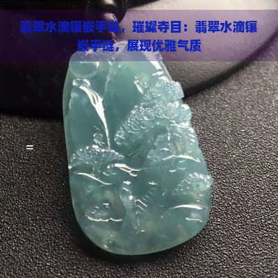 翡翠水滴镶嵌手链，璀璨夺目：翡翠水滴镶嵌手链，展现优雅气质