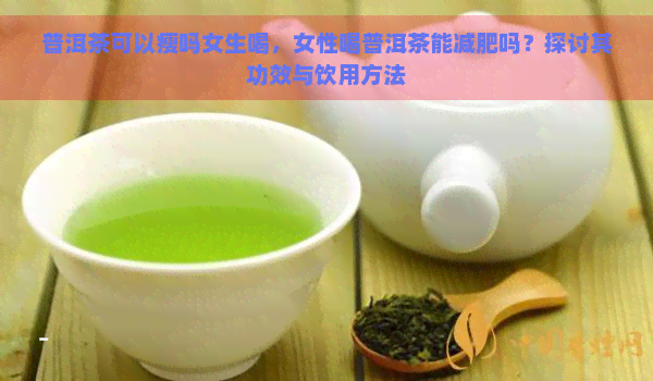 普洱茶可以瘦吗女生喝，女性喝普洱茶能减肥吗？探讨其功效与饮用方法