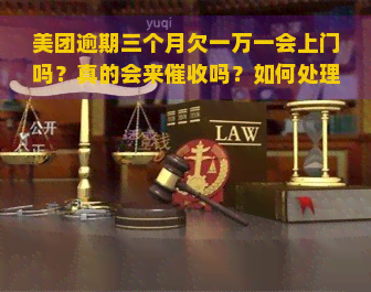 美团逾期三个月欠一万一会上门吗？真的会来吗？如何处理这种情况？