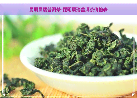 昆明晨瑞普洱茶-昆明晨瑞普洱茶价格表