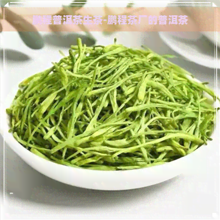 鹏程普洱茶生茶-鹏程茶厂的普洱茶