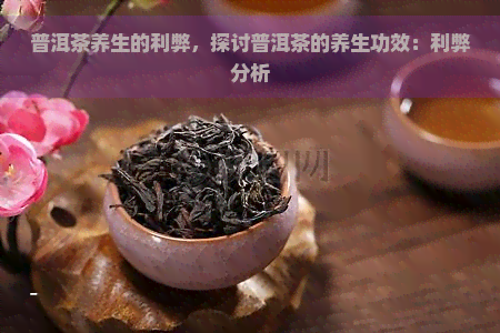 普洱茶养生的利弊，探讨普洱茶的养生功效：利弊分析