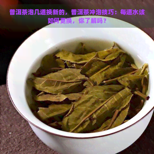 普洱茶泡几道换新的，普洱茶冲泡技巧：每道水该如何更换，你了解吗？