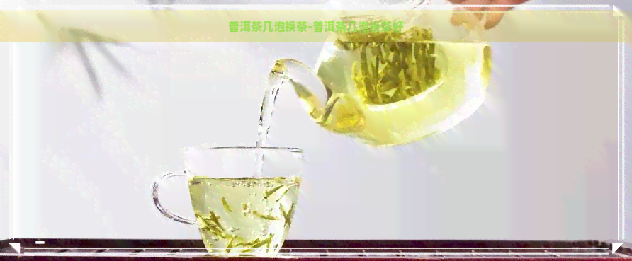 普洱茶几泡换茶-普洱茶几泡换茶好