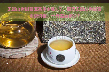 无量山老树普洱茶多少钱1斤，探寻无量山老树普洱茶价格，一斤需要多少？