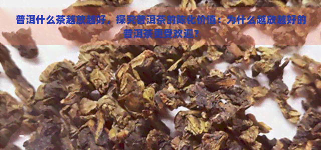 普洱什么茶越放越好，探究普洱茶的陈化价值：为什么越放越好的普洱茶更受欢迎？