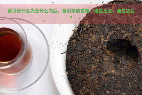 普洱茶什么为王什么为后，普洱茶的世界：谁是王者，谁是之后？