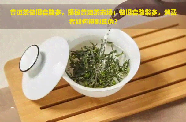 普洱茶做旧套路多，揭秘普洱茶市场：做旧套路繁多，消费者如何辨别真伪？