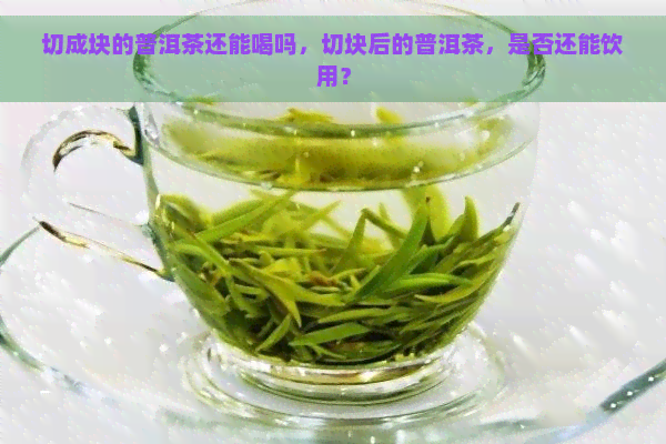 切成块的普洱茶还能喝吗，切块后的普洱茶，是否还能饮用？