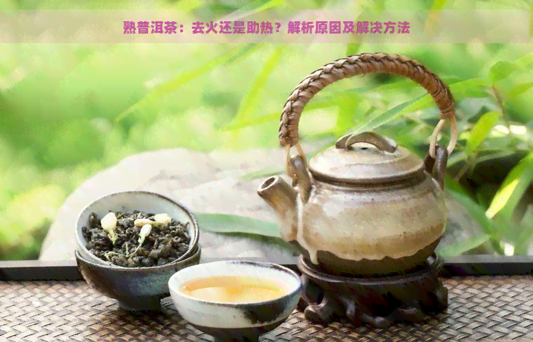 熟普洱茶：去火还是助热？解析原因及解决方法