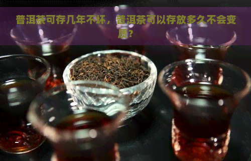 普洱茶可存几年不坏，普洱茶可以存放多久不会变质？