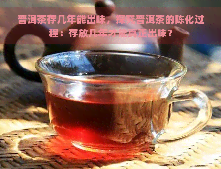 普洱茶存几年能出味，探究普洱茶的陈化过程：存放几年才能真正出味？