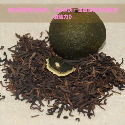 古道留香普洱茶饼，《品味历：古道留香普洱茶饼的魅力》