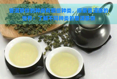 普洱茶饼的种类有哪些种类，探索普洱茶的世界：了解不同种类的普洱茶饼