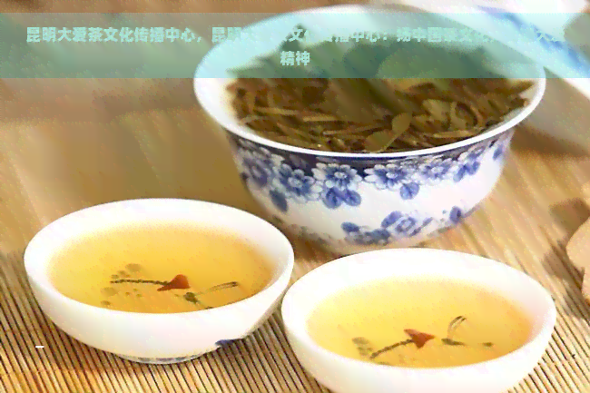 昆明大爱茶文化传播中心，昆明大爱茶文化传播中心：扬中国茶文化，传递大爱精神